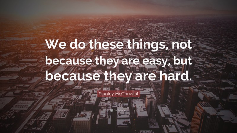 Stanley McChrystal Quote: “We do these things, not because they are easy, but because they are hard.”