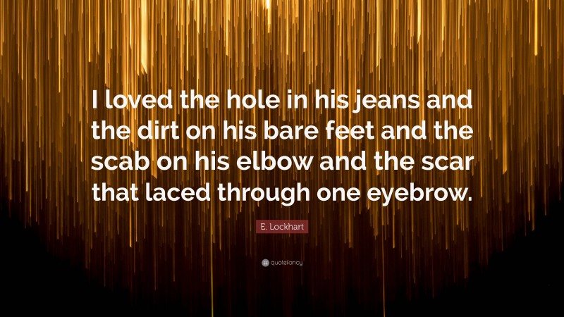 E. Lockhart Quote: “I loved the hole in his jeans and the dirt on his bare feet and the scab on his elbow and the scar that laced through one eyebrow.”