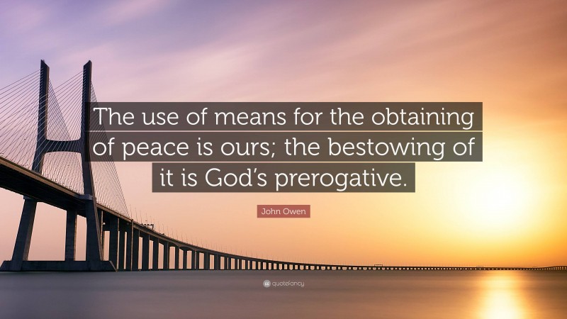 John Owen Quote: “The use of means for the obtaining of peace is ours; the bestowing of it is God’s prerogative.”