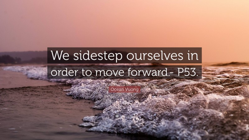 Ocean Vuong Quote: “We sidestep ourselves in order to move forward.- P53.”