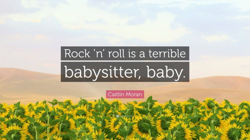 Caitlin Moran Quote: “Rock ’n’ roll is a terrible babysitter, baby.”