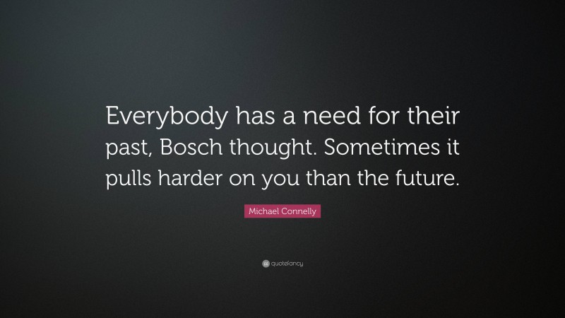 Michael Connelly Quote: “Everybody has a need for their past, Bosch thought. Sometimes it pulls harder on you than the future.”