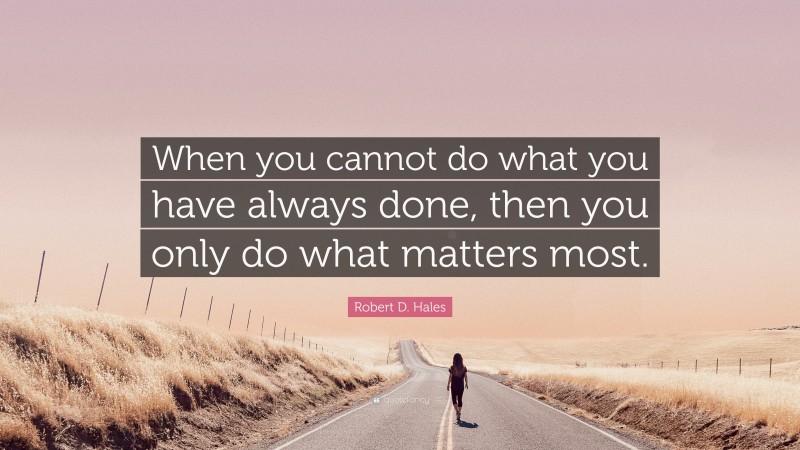 Robert D. Hales Quote: “When you cannot do what you have always done, then you only do what matters most.”