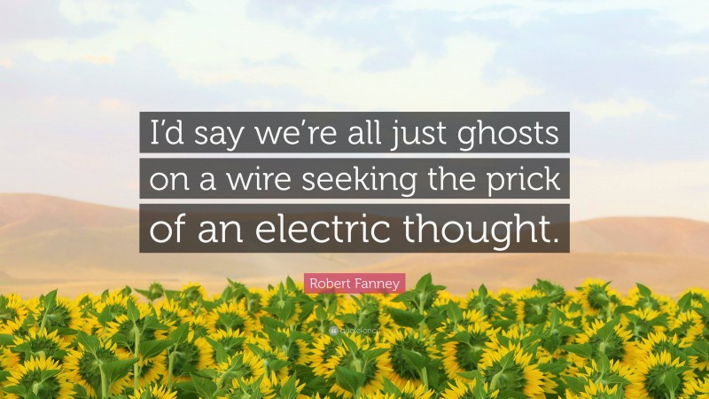 Robert Fanney Quote: “I’d say we’re all just ghosts on a wire seeking the prick of an electric thought.”