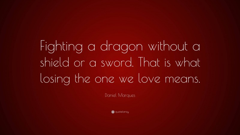 Daniel Marques Quote: “Fighting a dragon without a shield or a sword. That is what losing the one we love means.”