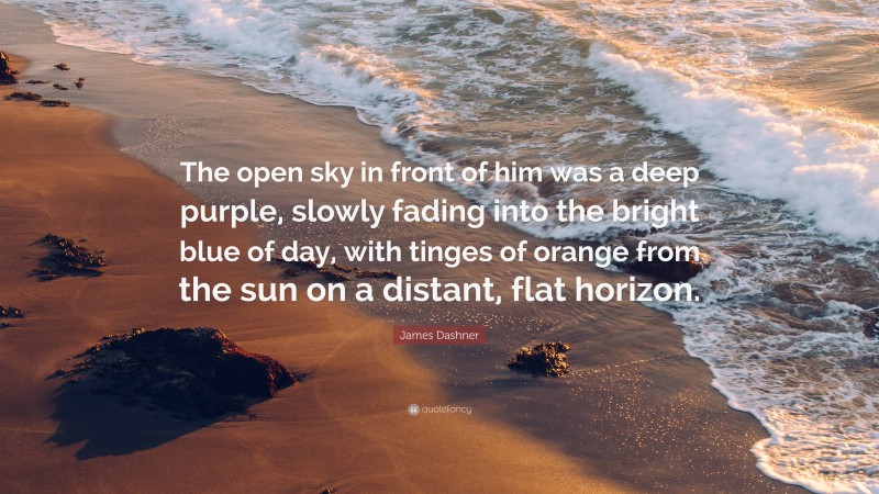 James Dashner Quote: “The open sky in front of him was a deep purple, slowly fading into the bright blue of day, with tinges of orange from the sun on a distant, flat horizon.”