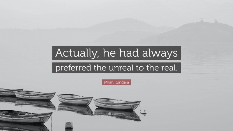 Milan Kundera Quote: “Actually, he had always preferred the unreal to the real.”