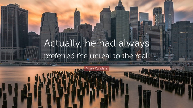 Milan Kundera Quote: “Actually, he had always preferred the unreal to the real.”