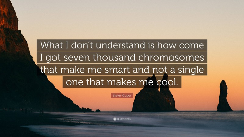 Steve Kluger Quote: “What I don’t understand is how come I got seven thousand chromosomes that make me smart and not a single one that makes me cool.”