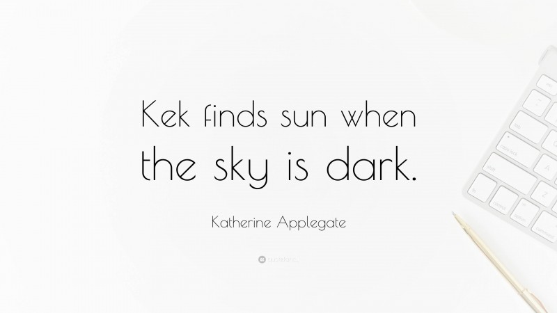 Katherine Applegate Quote: “Kek finds sun when the sky is dark.”