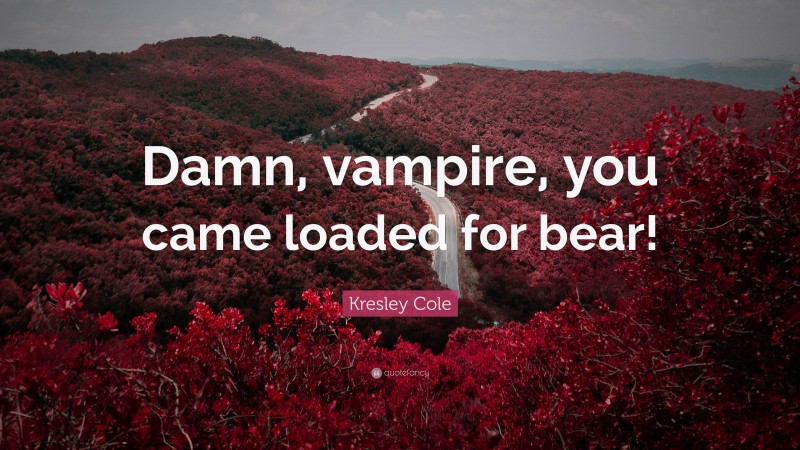 Kresley Cole Quote: “Damn, vampire, you came loaded for bear!”