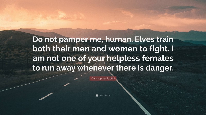 Christopher Paolini Quote: “Do not pamper me, human. Elves train both their men and women to fight. I am not one of your helpless females to run away whenever there is danger.”