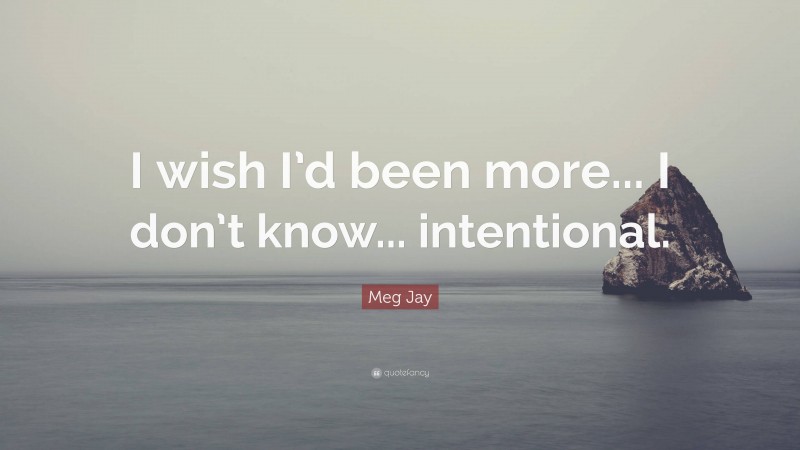 Meg Jay Quote: “I wish I’d been more... I don’t know... intentional.”