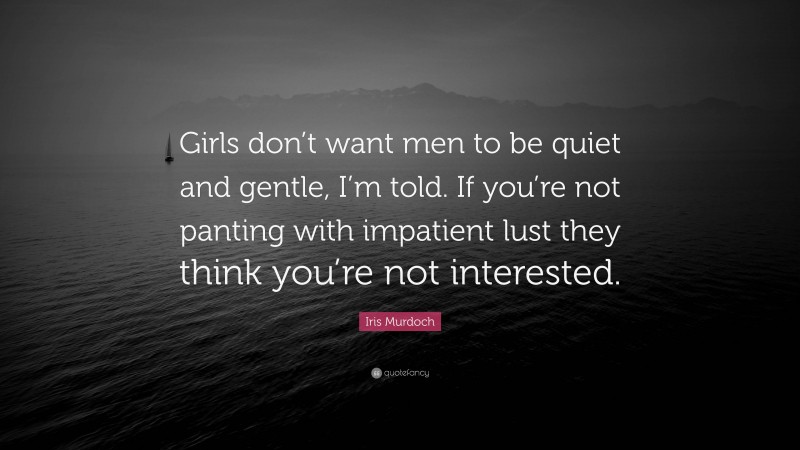 Iris Murdoch Quote: “Girls don’t want men to be quiet and gentle, I’m told. If you’re not panting with impatient lust they think you’re not interested.”