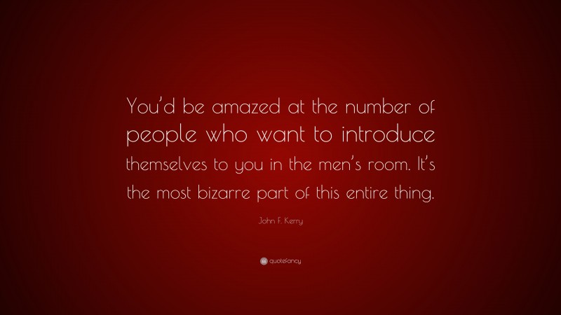 John F. Kerry Quote: “You’d be amazed at the number of people who want to introduce themselves to you in the men’s room. It’s the most bizarre part of this entire thing.”