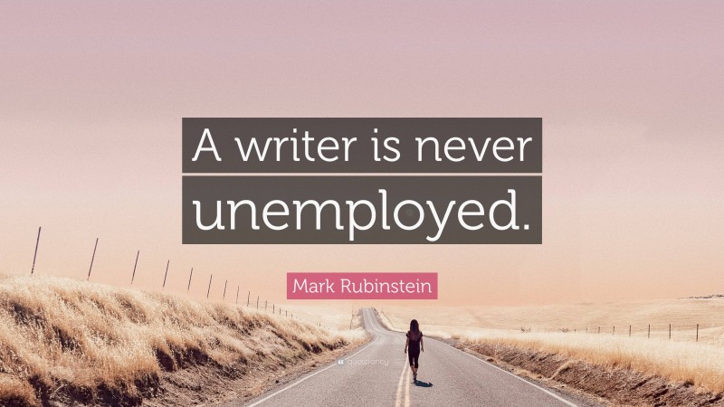 Mark Rubinstein Quote: “A writer is never unemployed.”