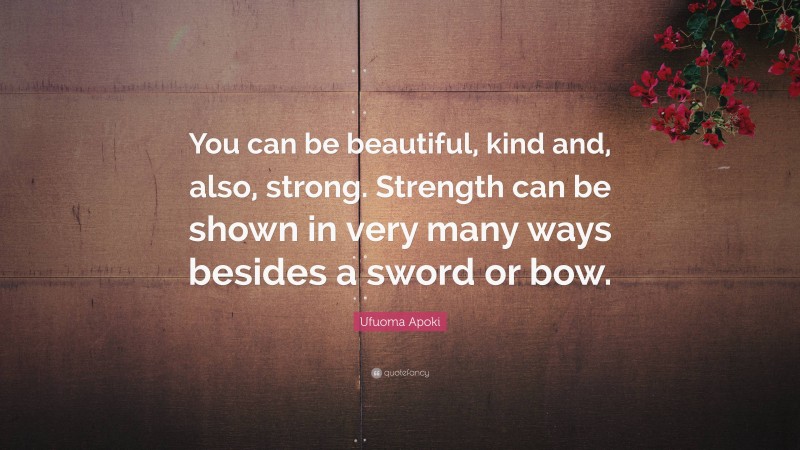 Ufuoma Apoki Quote: “You can be beautiful, kind and, also, strong. Strength can be shown in very many ways besides a sword or bow.”