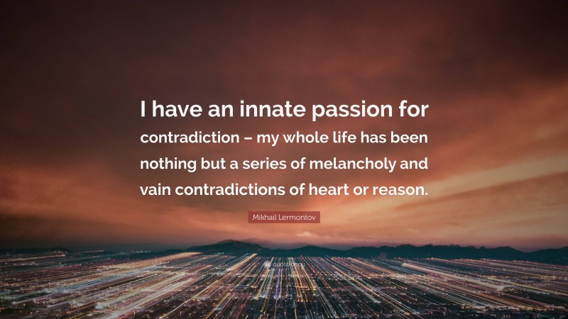 Mikhail Lermontov Quote: “I have an innate passion for contradiction – my whole life has been nothing but a series of melancholy and vain contradictions of heart or reason.”