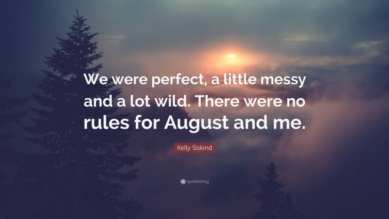 Kelly Siskind Quote: “We were perfect, a little messy and a lot wild. There were no rules for August and me.”