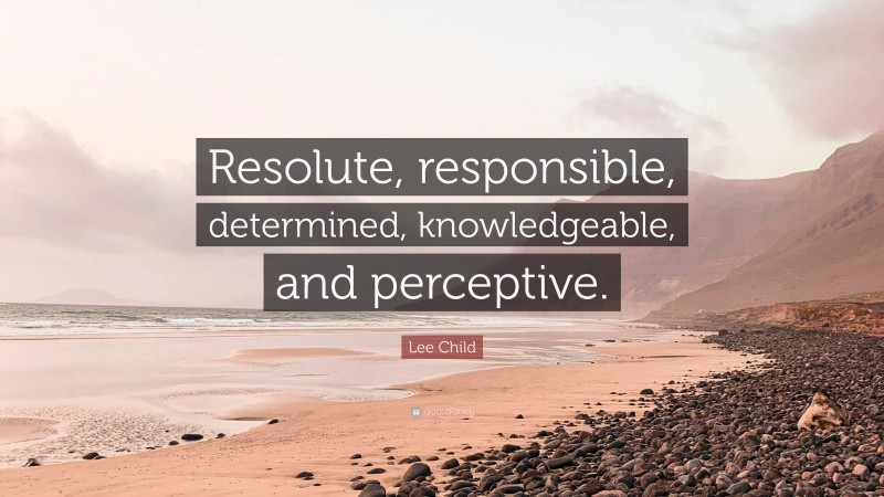 Lee Child Quote: “Resolute, responsible, determined, knowledgeable, and perceptive.”