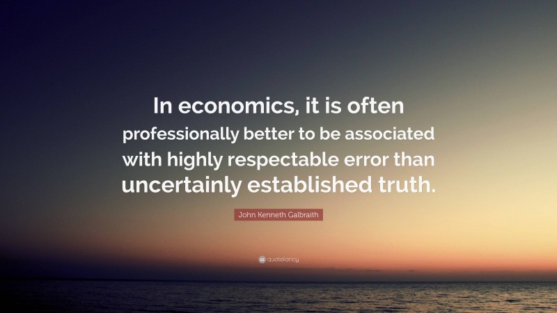 John Kenneth Galbraith Quote: “In economics, it is often professionally better to be associated with highly respectable error than uncertainly established truth.”