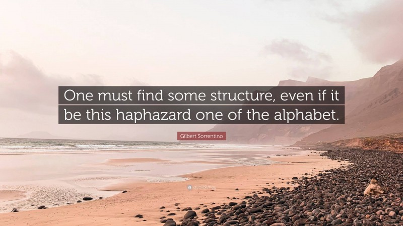 Gilbert Sorrentino Quote: “One must find some structure, even if it be this haphazard one of the alphabet.”