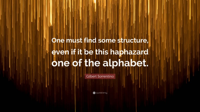 Gilbert Sorrentino Quote: “One must find some structure, even if it be this haphazard one of the alphabet.”