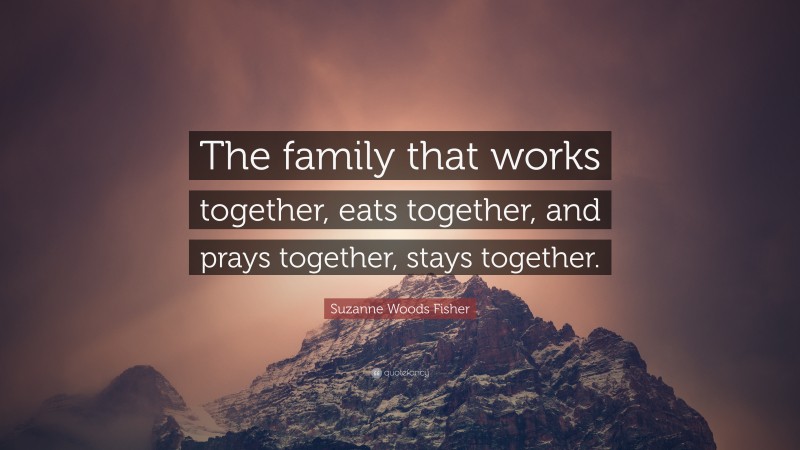 Suzanne Woods Fisher Quote: “The family that works together, eats together, and prays together, stays together.”