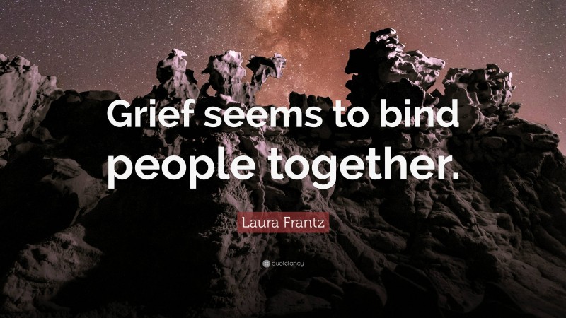 Laura Frantz Quote: “Grief seems to bind people together.”