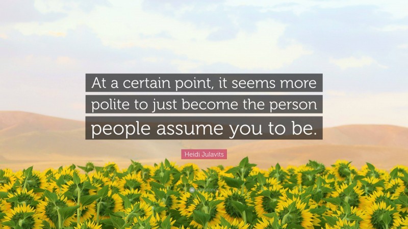 Heidi Julavits Quote: “At a certain point, it seems more polite to just become the person people assume you to be.”