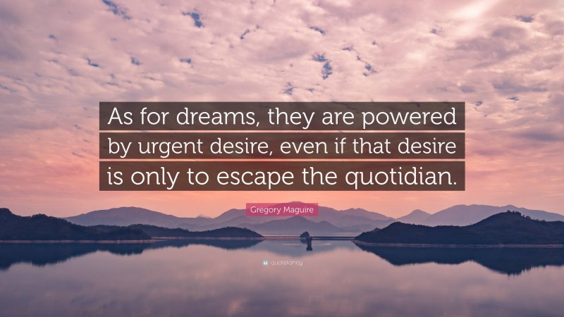 Gregory Maguire Quote: “As for dreams, they are powered by urgent desire, even if that desire is only to escape the quotidian.”