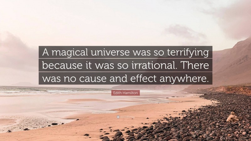 Edith Hamilton Quote: “A magical universe was so terrifying because it was so irrational. There was no cause and effect anywhere.”