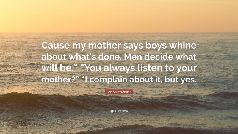 Joe Abercrombie Quote: “Cause my mother says boys whine about what’s done. Men decide what will be.” “You always listen to your mother?” “I complain about it, but yes.”