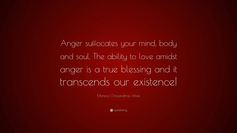 Monica Chrisandtras Hines Quote: “Anger suffocates your mind, body and soul. The ability to love amidst anger is a true blessing and it transcends our existence!”