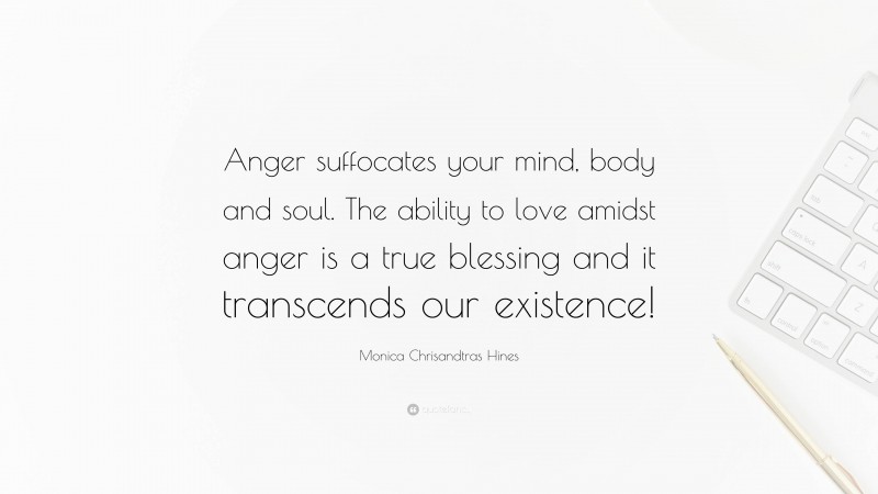 Monica Chrisandtras Hines Quote: “Anger suffocates your mind, body and soul. The ability to love amidst anger is a true blessing and it transcends our existence!”