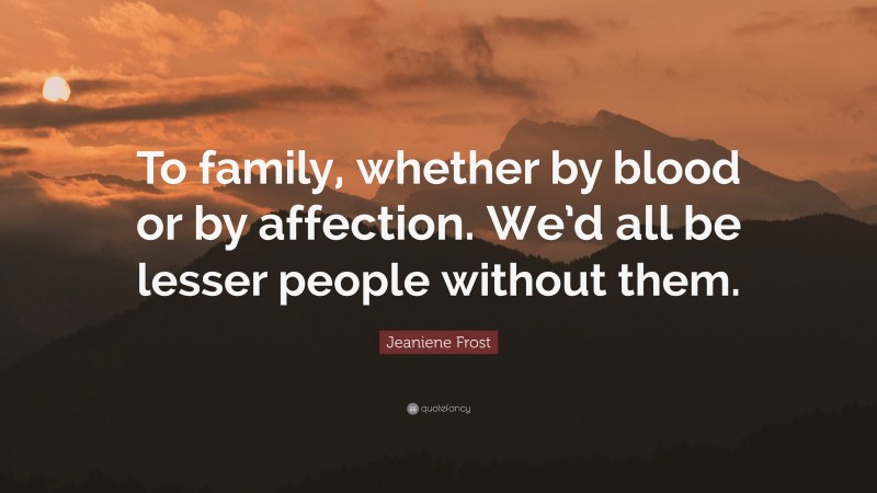 Jeaniene Frost Quote: “To family, whether by blood or by affection. We’d all be lesser people without them.”