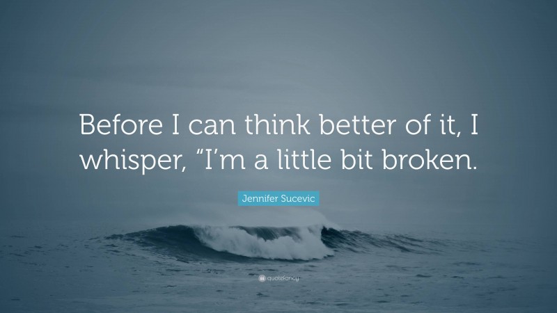 Jennifer Sucevic Quote: “Before I can think better of it, I whisper, “I’m a little bit broken.”