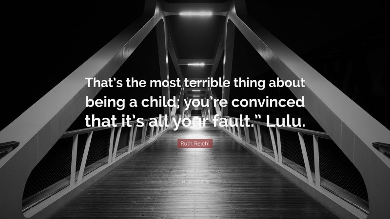 Ruth Reichl Quote: “That’s the most terrible thing about being a child; you’re convinced that it’s all your fault.” Lulu.”