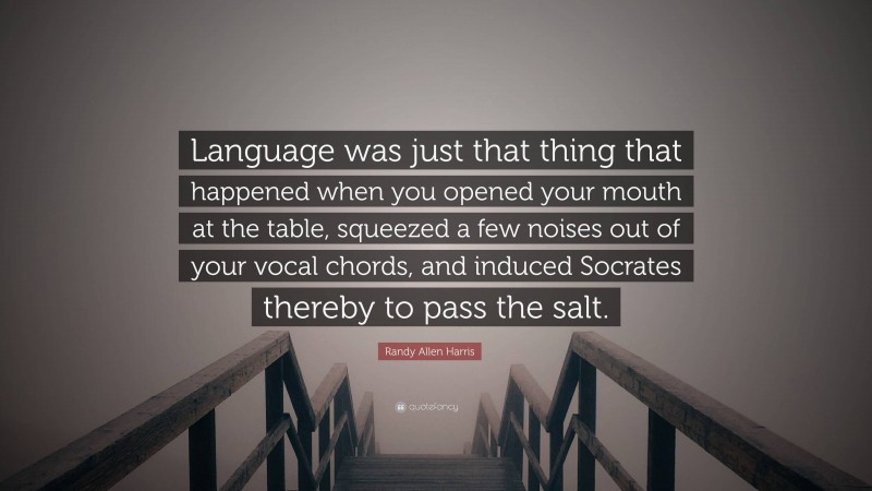 Randy Allen Harris Quote: “Language was just that thing that happened when you opened your mouth at the table, squeezed a few noises out of your vocal chords, and induced Socrates thereby to pass the salt.”