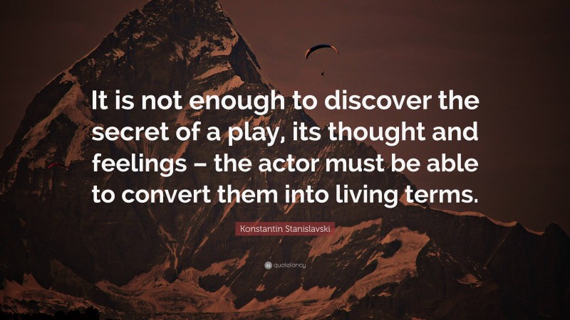 Konstantin Stanislavski Quote: “It is not enough to discover the secret of a play, its thought and feelings – the actor must be able to convert them into living terms.”