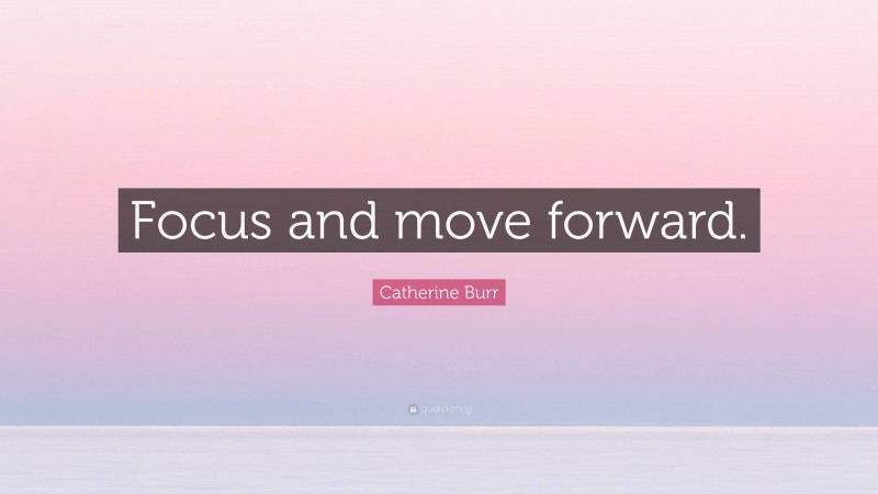 Catherine Burr Quote: “Focus and move forward.”
