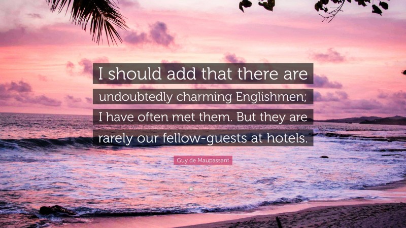 Guy de Maupassant Quote: “I should add that there are undoubtedly charming Englishmen; I have often met them. But they are rarely our fellow-guests at hotels.”