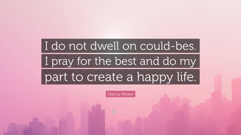 Nancy Moser Quote: “I do not dwell on could-bes. I pray for the best and do my part to create a happy life.”