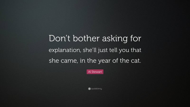 Al Stewart Quote: “Don’t bother asking for explanation, she’ll just tell you that she came, in the year of the cat.”