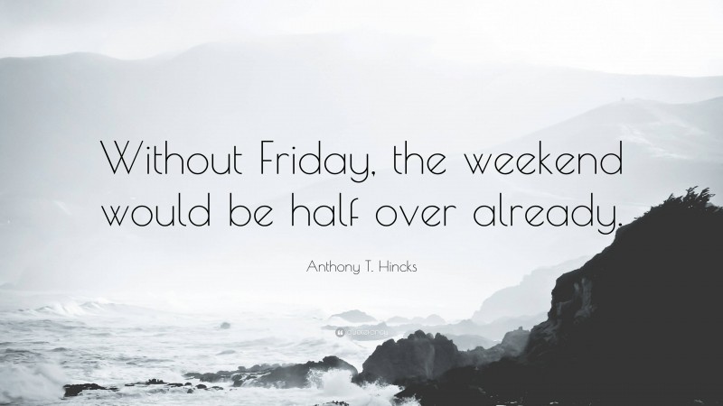 Anthony T. Hincks Quote: “Without Friday, the weekend would be half over already.”