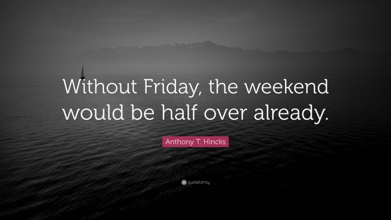 Anthony T. Hincks Quote: “Without Friday, the weekend would be half over already.”