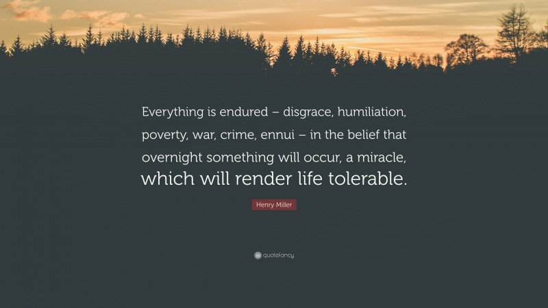 Henry Miller Quote: “Everything is endured – disgrace, humiliation, poverty, war, crime, ennui – in the belief that overnight something will occur, a miracle, which will render life tolerable.”