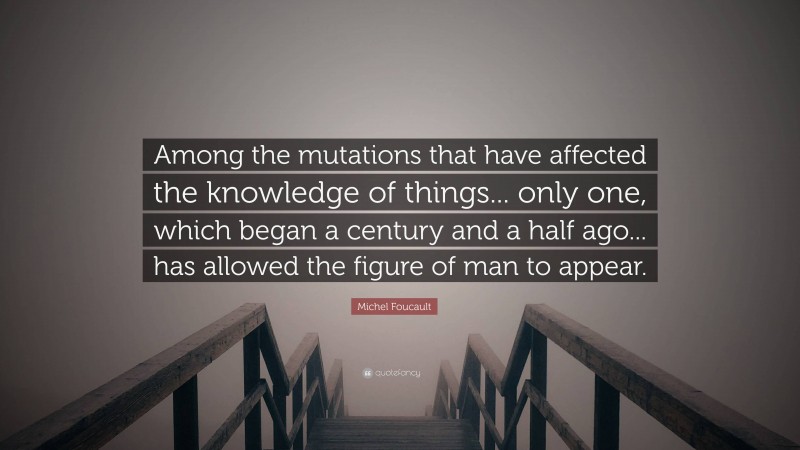Michel Foucault Quote: “Among the mutations that have affected the knowledge of things... only one, which began a century and a half ago... has allowed the figure of man to appear.”