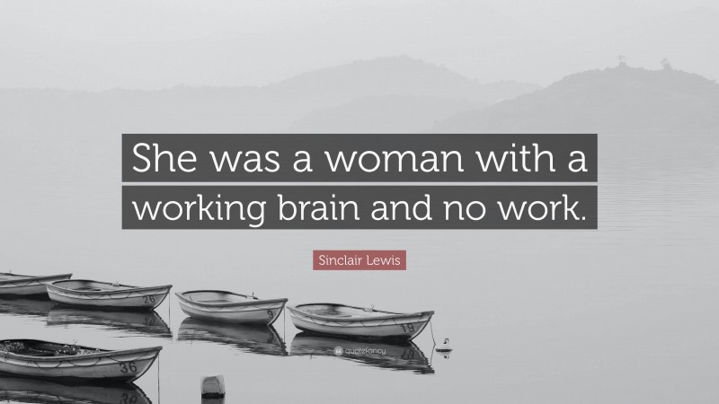 Sinclair Lewis Quote: “She was a woman with a working brain and no work.”