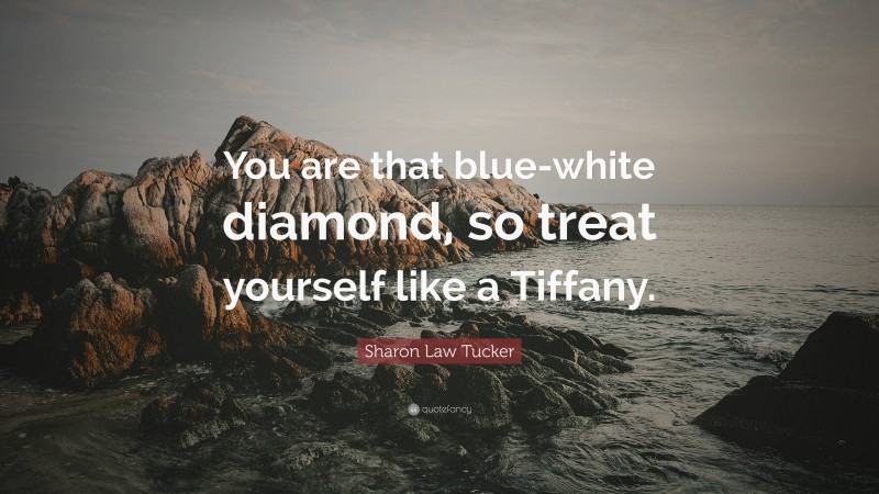 Sharon Law Tucker Quote: “You are that blue-white diamond, so treat yourself like a Tiffany.”